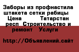  Заборы из профнастила,штакета,сетки рабицы › Цена ­ 900 - Татарстан респ. Строительство и ремонт » Услуги   